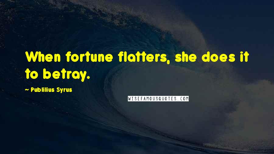 Publilius Syrus Quotes: When fortune flatters, she does it to betray.