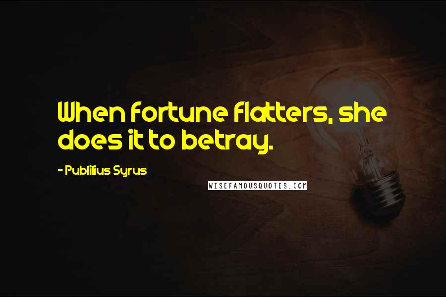 Publilius Syrus Quotes: When fortune flatters, she does it to betray.