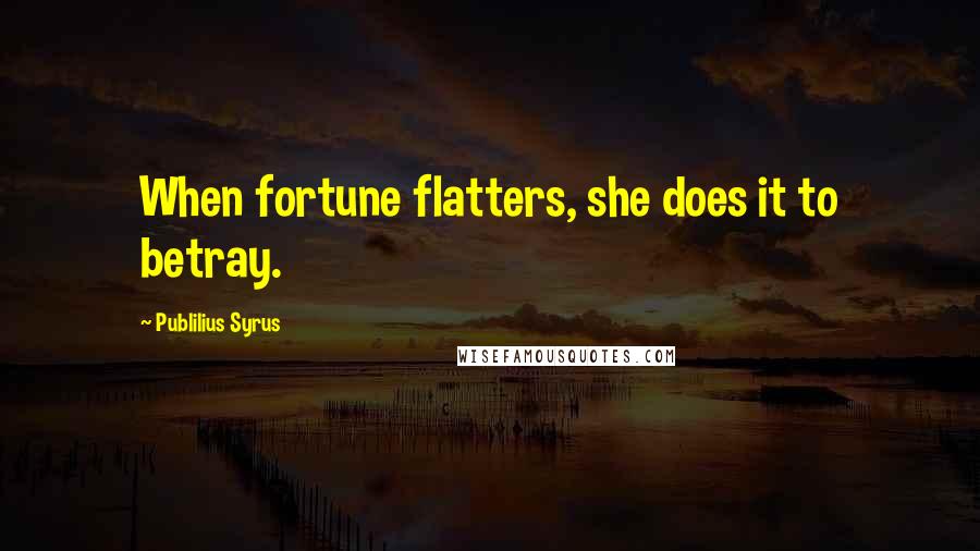 Publilius Syrus Quotes: When fortune flatters, she does it to betray.