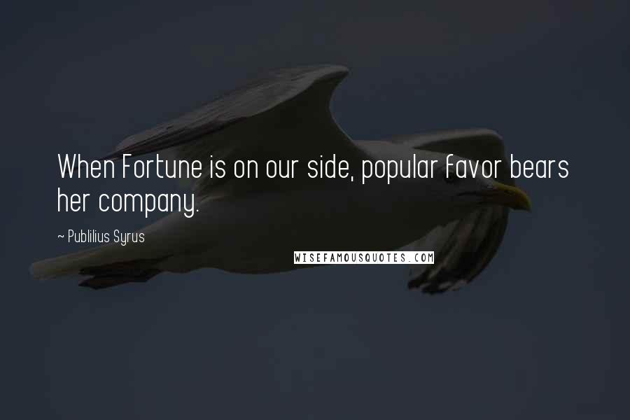 Publilius Syrus Quotes: When Fortune is on our side, popular favor bears her company.