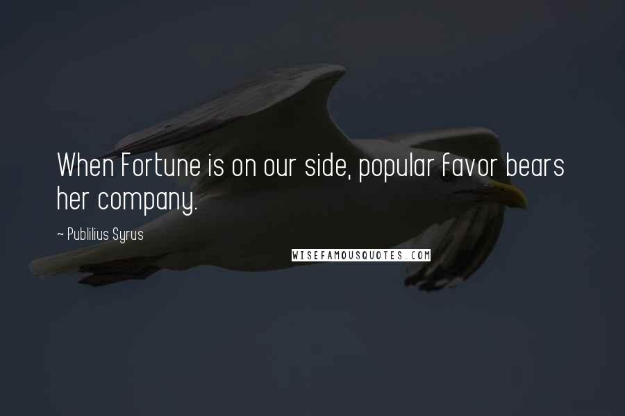 Publilius Syrus Quotes: When Fortune is on our side, popular favor bears her company.