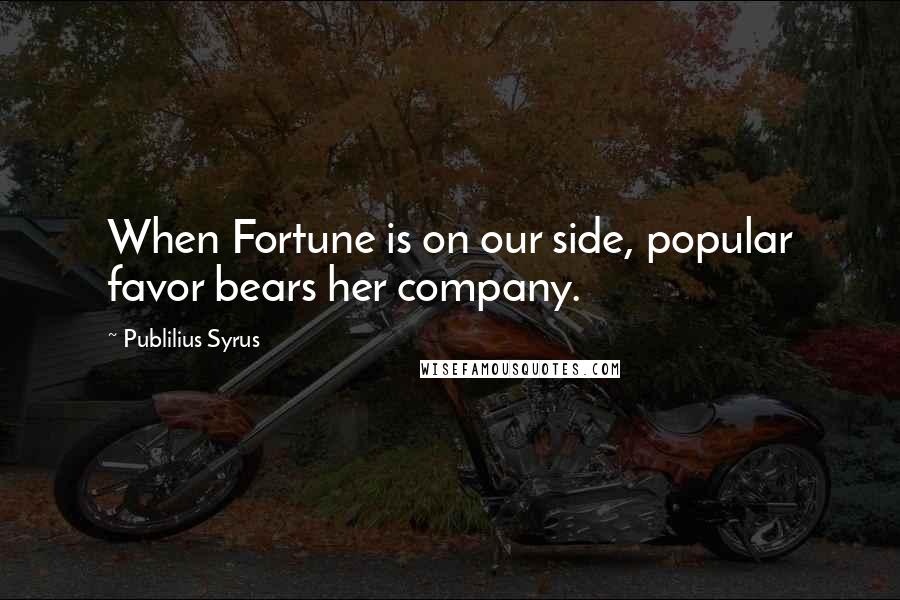 Publilius Syrus Quotes: When Fortune is on our side, popular favor bears her company.