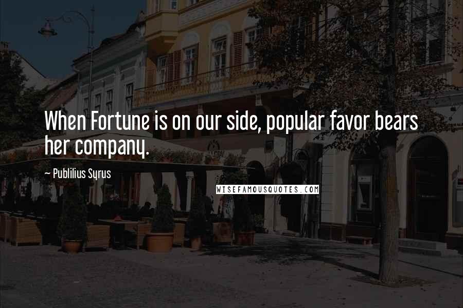 Publilius Syrus Quotes: When Fortune is on our side, popular favor bears her company.