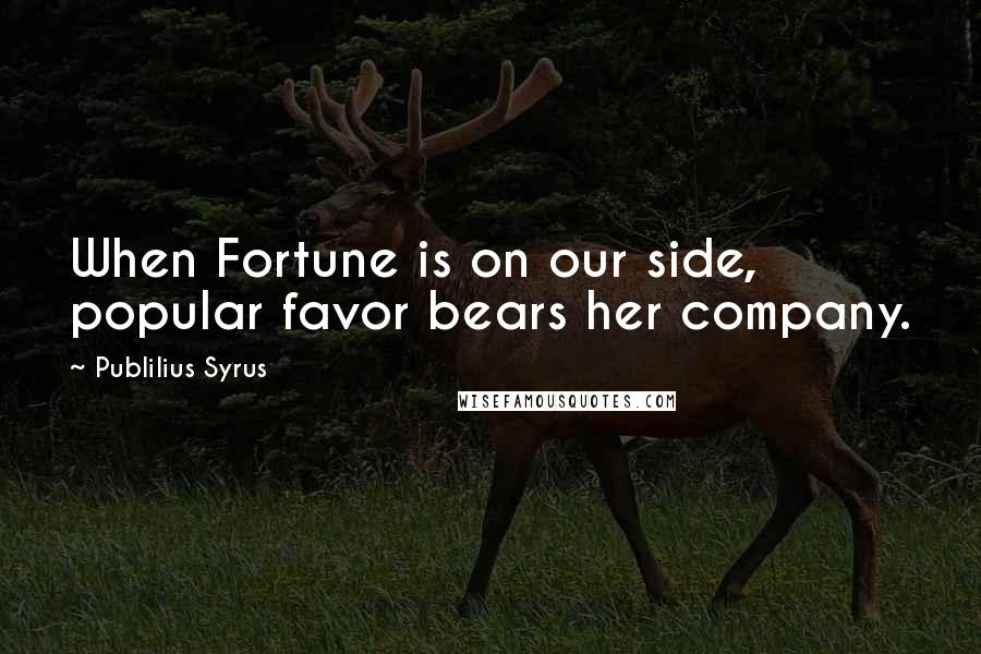 Publilius Syrus Quotes: When Fortune is on our side, popular favor bears her company.