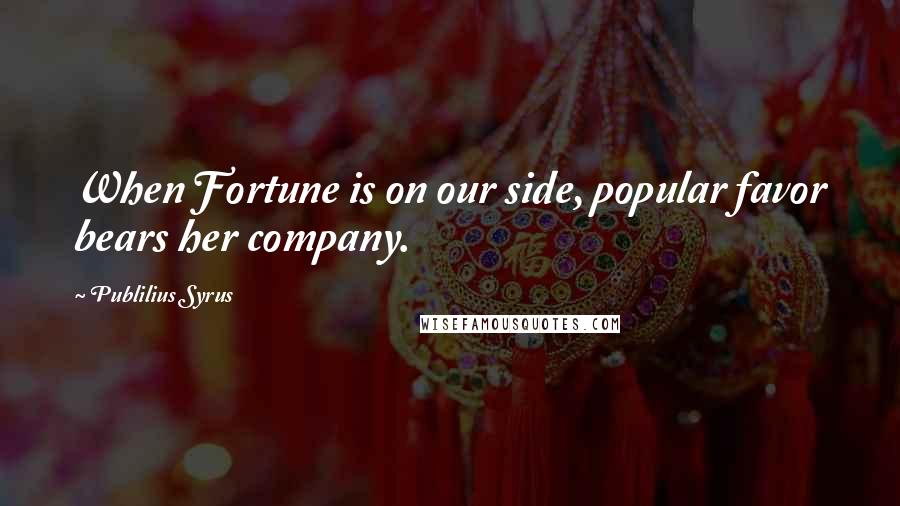 Publilius Syrus Quotes: When Fortune is on our side, popular favor bears her company.