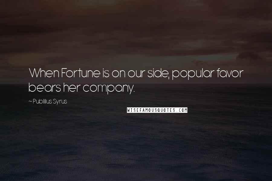 Publilius Syrus Quotes: When Fortune is on our side, popular favor bears her company.