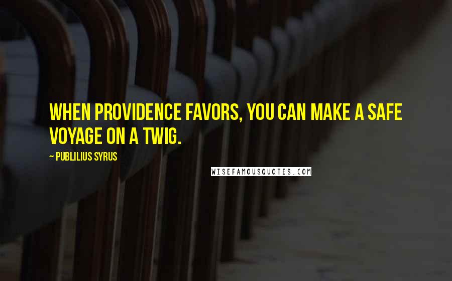 Publilius Syrus Quotes: When Providence favors, you can make a safe voyage on a twig.