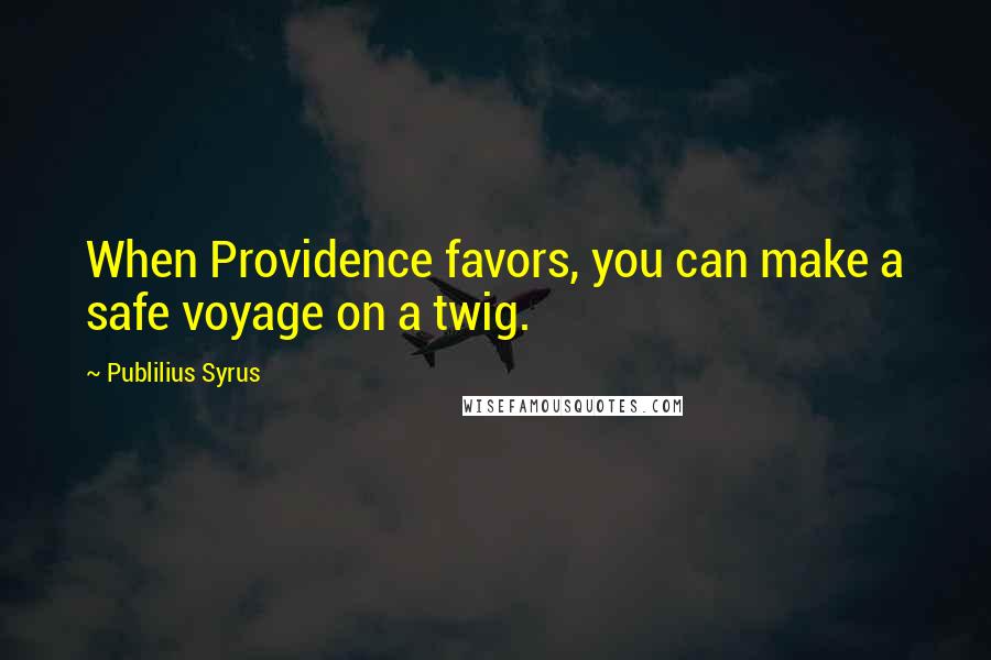 Publilius Syrus Quotes: When Providence favors, you can make a safe voyage on a twig.