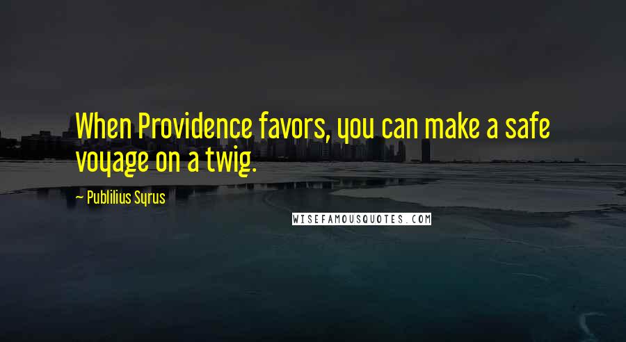 Publilius Syrus Quotes: When Providence favors, you can make a safe voyage on a twig.