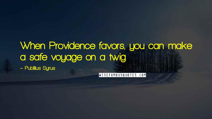 Publilius Syrus Quotes: When Providence favors, you can make a safe voyage on a twig.