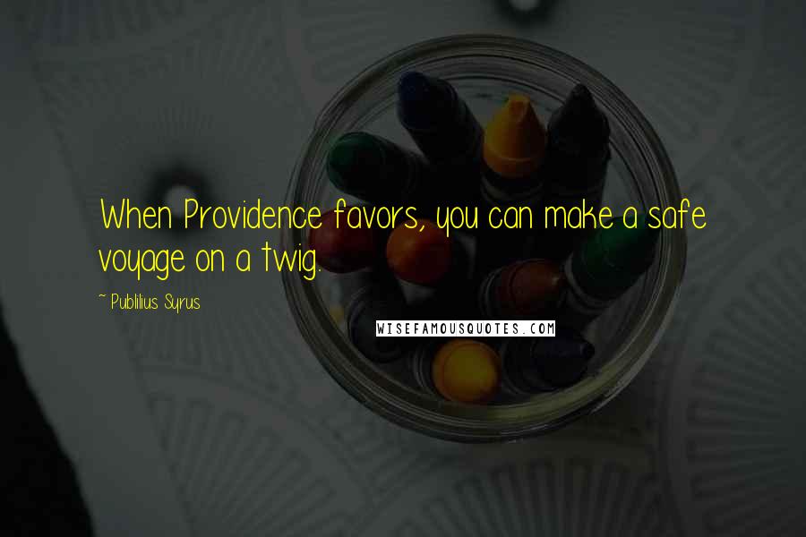 Publilius Syrus Quotes: When Providence favors, you can make a safe voyage on a twig.