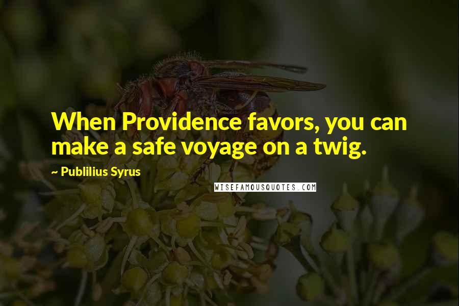 Publilius Syrus Quotes: When Providence favors, you can make a safe voyage on a twig.