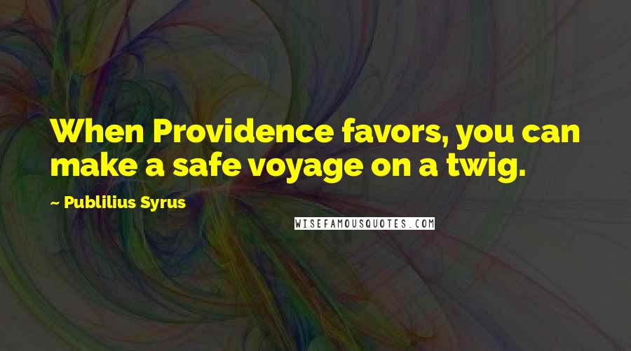 Publilius Syrus Quotes: When Providence favors, you can make a safe voyage on a twig.