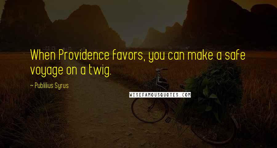 Publilius Syrus Quotes: When Providence favors, you can make a safe voyage on a twig.