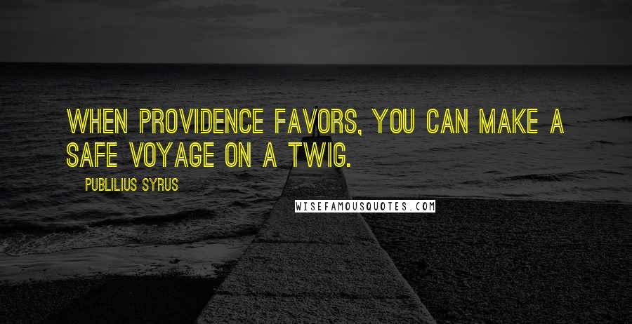 Publilius Syrus Quotes: When Providence favors, you can make a safe voyage on a twig.