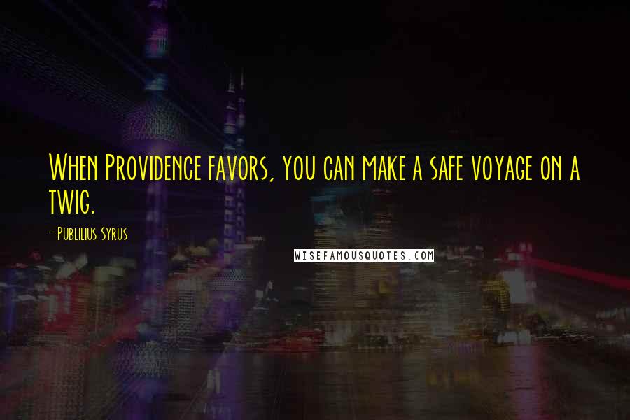 Publilius Syrus Quotes: When Providence favors, you can make a safe voyage on a twig.