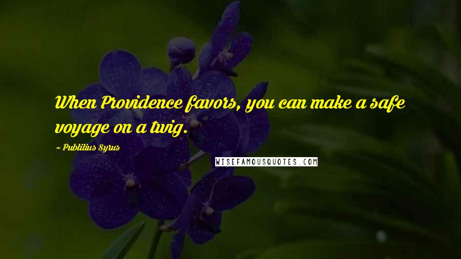 Publilius Syrus Quotes: When Providence favors, you can make a safe voyage on a twig.