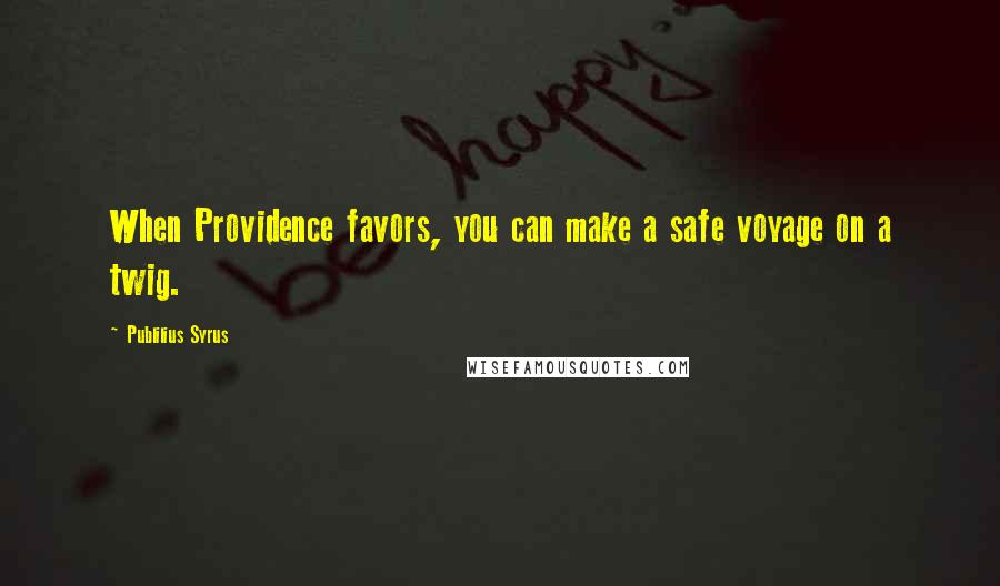 Publilius Syrus Quotes: When Providence favors, you can make a safe voyage on a twig.