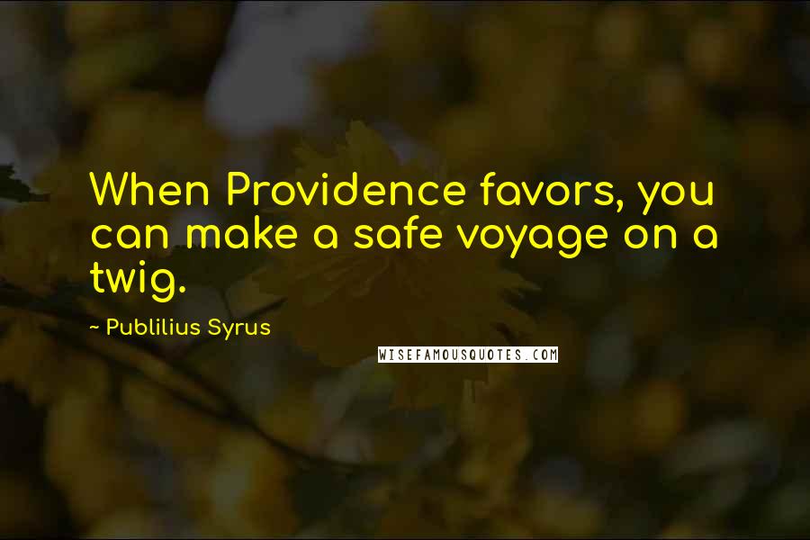 Publilius Syrus Quotes: When Providence favors, you can make a safe voyage on a twig.
