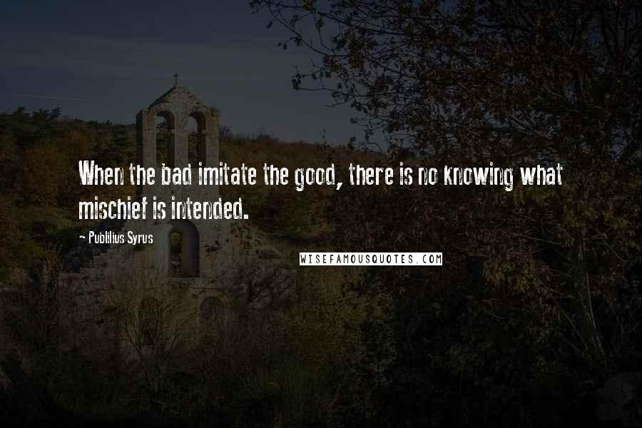 Publilius Syrus Quotes: When the bad imitate the good, there is no knowing what mischief is intended.