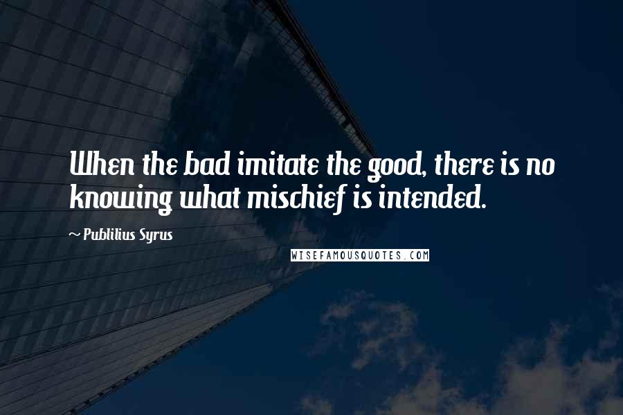 Publilius Syrus Quotes: When the bad imitate the good, there is no knowing what mischief is intended.