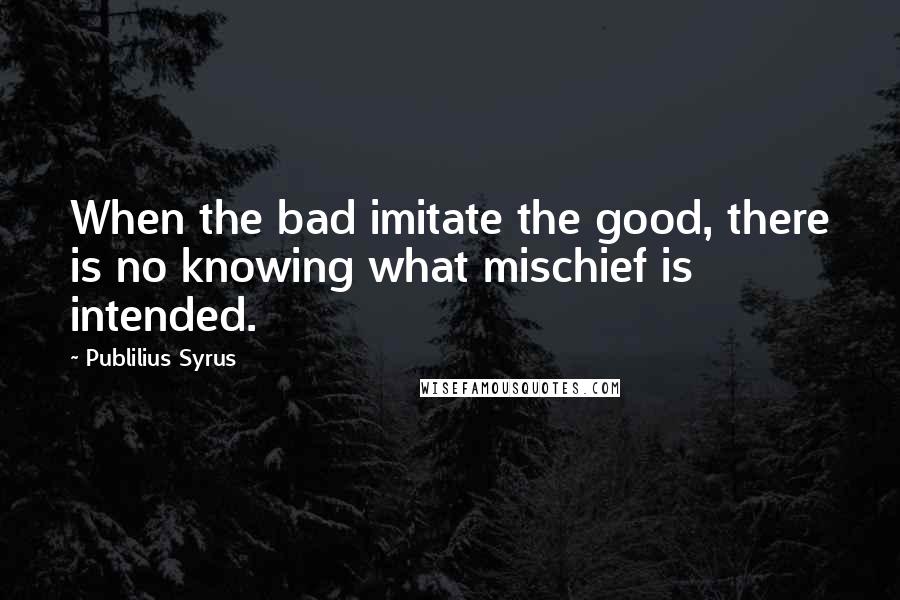 Publilius Syrus Quotes: When the bad imitate the good, there is no knowing what mischief is intended.