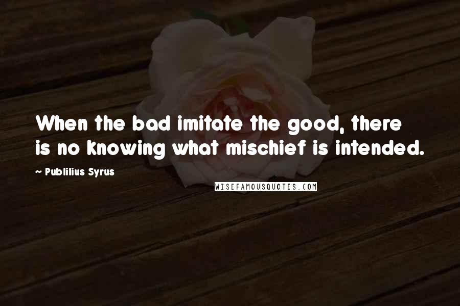 Publilius Syrus Quotes: When the bad imitate the good, there is no knowing what mischief is intended.