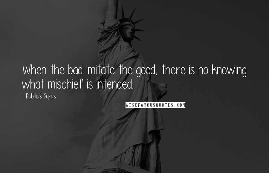 Publilius Syrus Quotes: When the bad imitate the good, there is no knowing what mischief is intended.