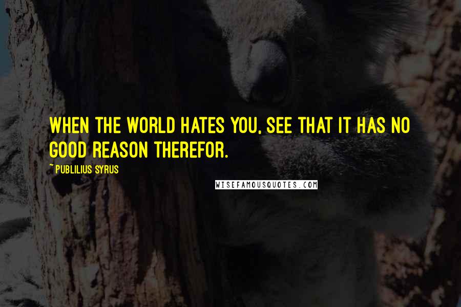 Publilius Syrus Quotes: When the world hates you, see that it has no good reason therefor.