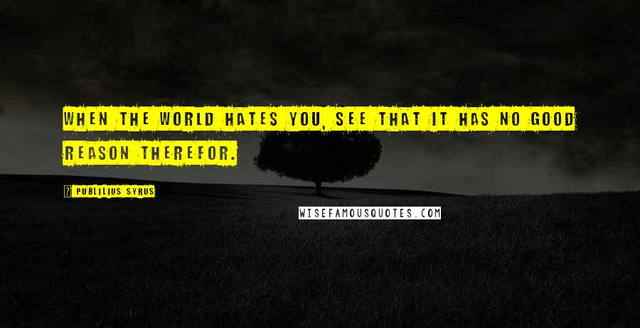 Publilius Syrus Quotes: When the world hates you, see that it has no good reason therefor.