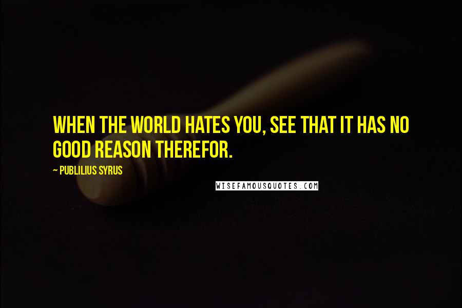 Publilius Syrus Quotes: When the world hates you, see that it has no good reason therefor.