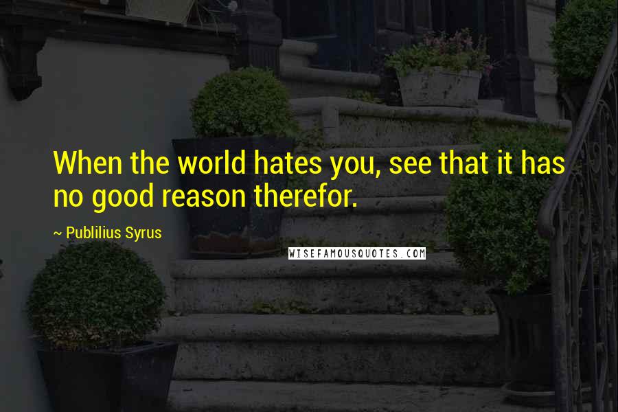 Publilius Syrus Quotes: When the world hates you, see that it has no good reason therefor.