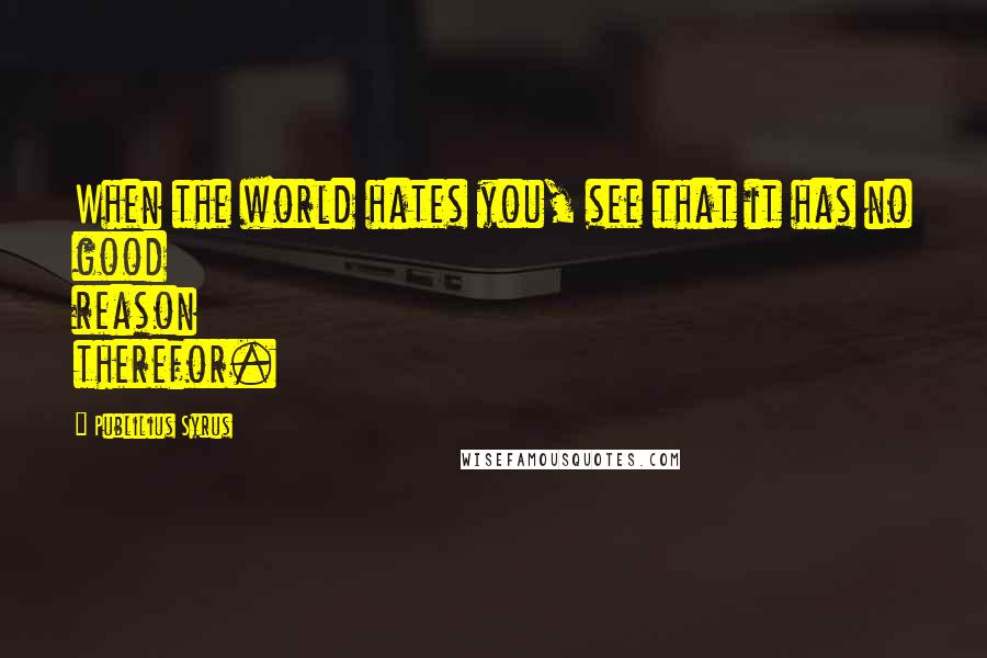 Publilius Syrus Quotes: When the world hates you, see that it has no good reason therefor.