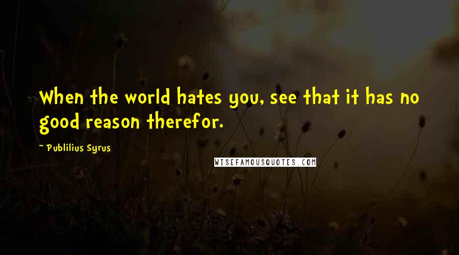 Publilius Syrus Quotes: When the world hates you, see that it has no good reason therefor.