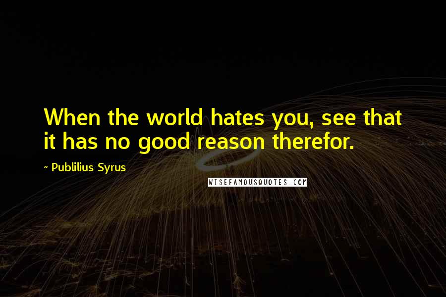 Publilius Syrus Quotes: When the world hates you, see that it has no good reason therefor.