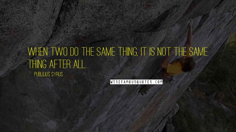 Publilius Syrus Quotes: When two do the same thing, it is not the same thing after all.