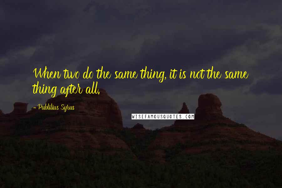 Publilius Syrus Quotes: When two do the same thing, it is not the same thing after all.