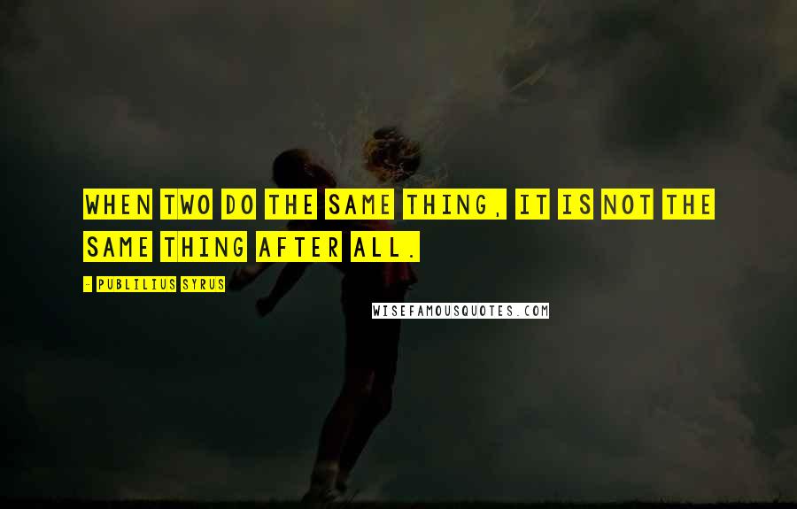 Publilius Syrus Quotes: When two do the same thing, it is not the same thing after all.