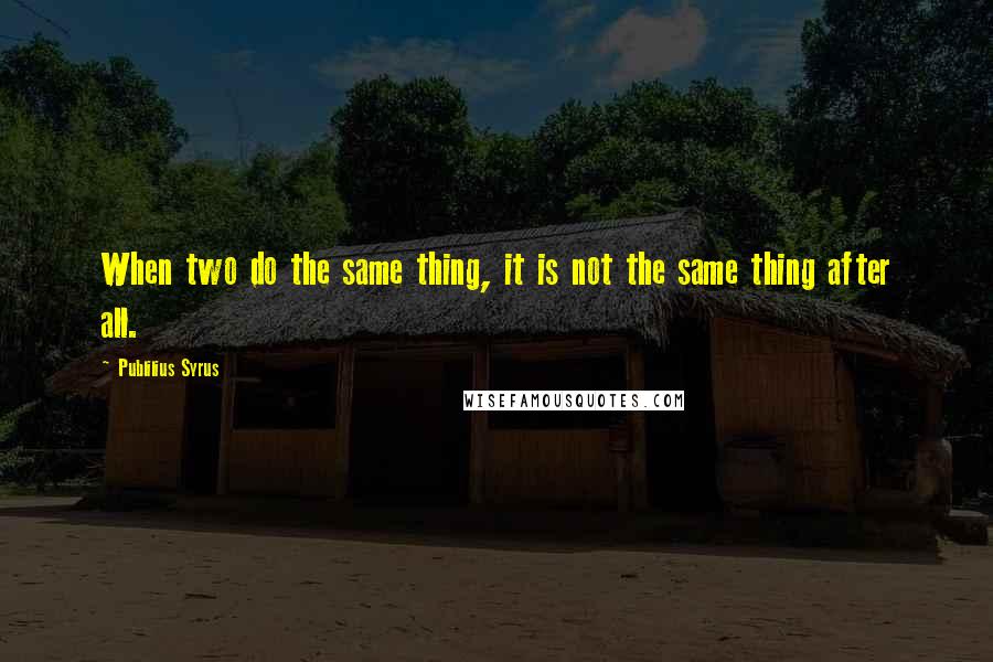 Publilius Syrus Quotes: When two do the same thing, it is not the same thing after all.