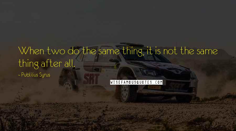 Publilius Syrus Quotes: When two do the same thing, it is not the same thing after all.