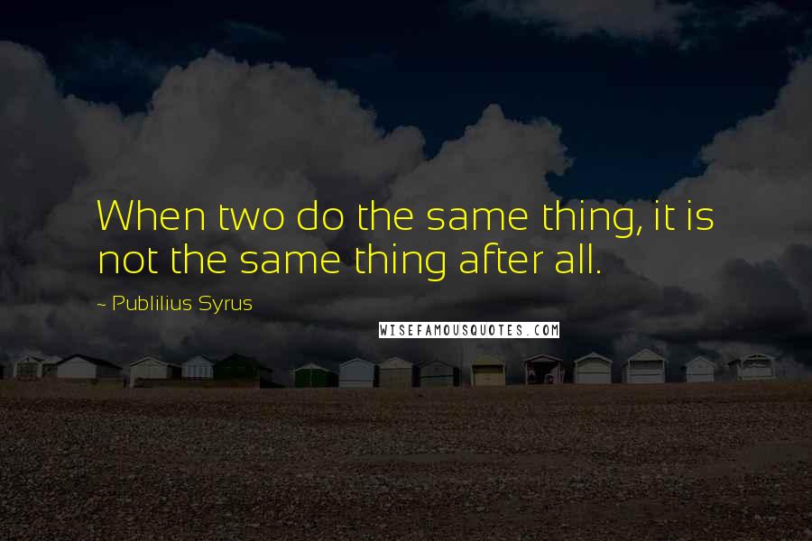 Publilius Syrus Quotes: When two do the same thing, it is not the same thing after all.