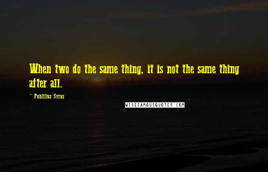 Publilius Syrus Quotes: When two do the same thing, it is not the same thing after all.