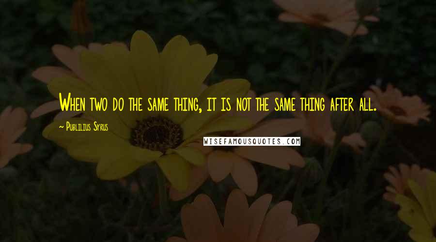 Publilius Syrus Quotes: When two do the same thing, it is not the same thing after all.