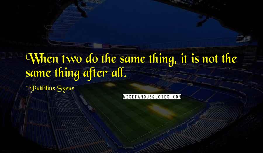 Publilius Syrus Quotes: When two do the same thing, it is not the same thing after all.