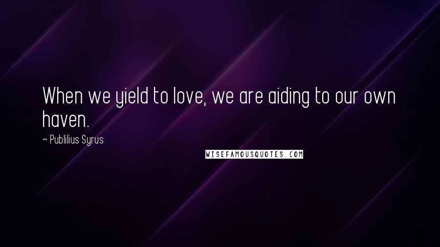 Publilius Syrus Quotes: When we yield to love, we are aiding to our own haven.