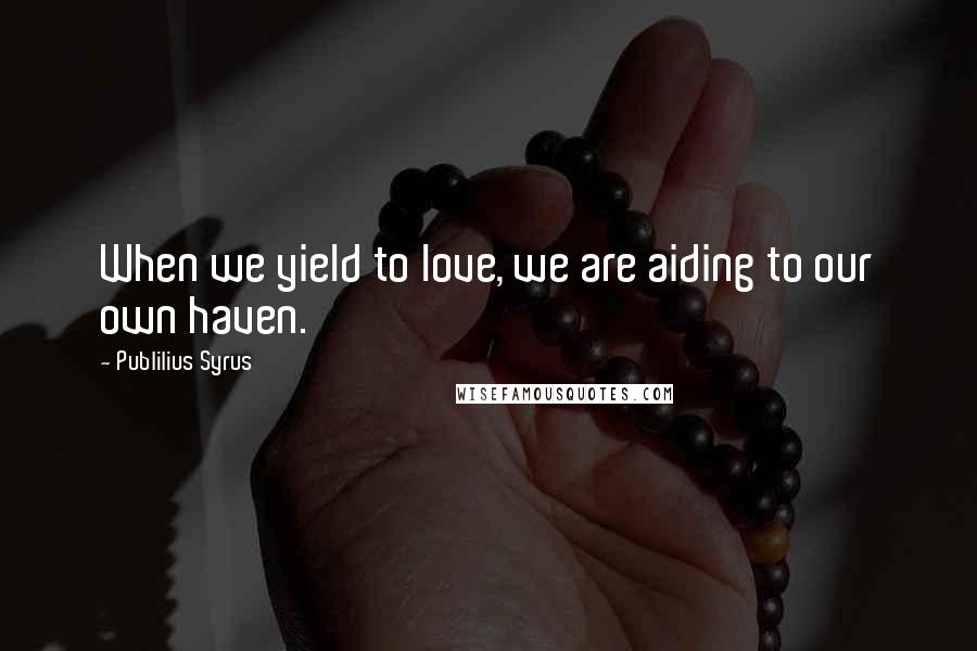 Publilius Syrus Quotes: When we yield to love, we are aiding to our own haven.