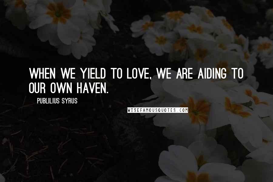 Publilius Syrus Quotes: When we yield to love, we are aiding to our own haven.