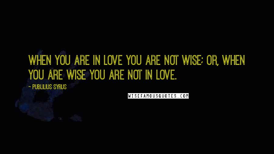 Publilius Syrus Quotes: When you are in love you are not wise; or, when you are wise you are not in love.