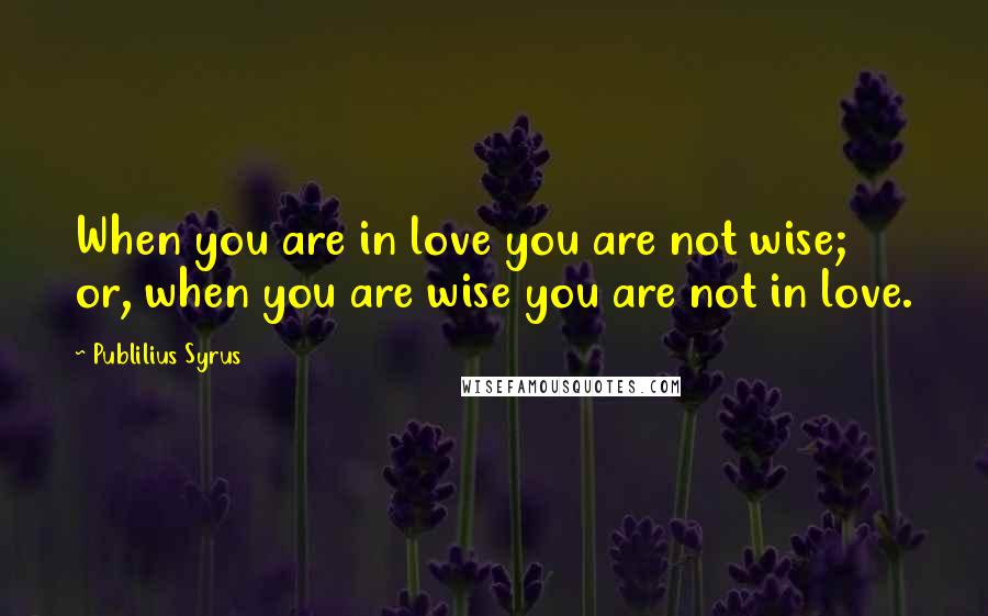 Publilius Syrus Quotes: When you are in love you are not wise; or, when you are wise you are not in love.