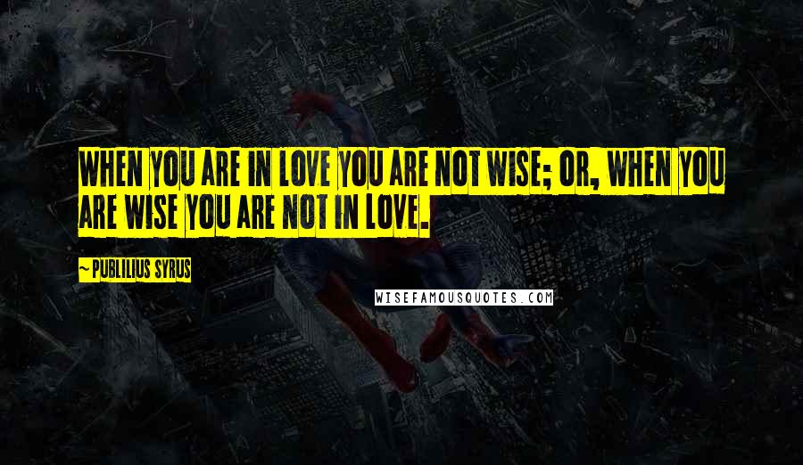Publilius Syrus Quotes: When you are in love you are not wise; or, when you are wise you are not in love.